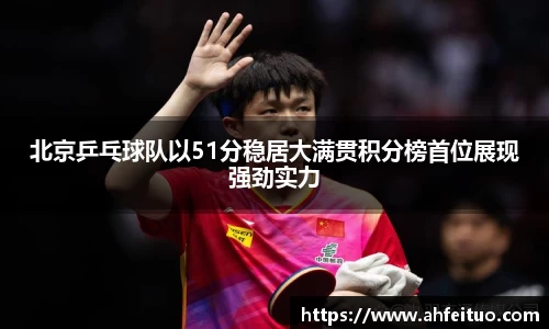 北京乒乓球队以51分稳居大满贯积分榜首位展现强劲实力