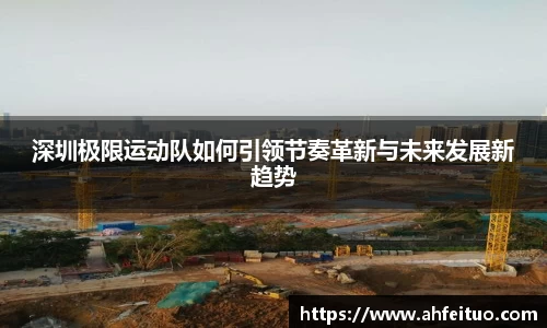 深圳极限运动队如何引领节奏革新与未来发展新趋势